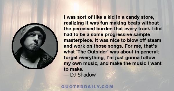 I was sort of like a kid in a candy store, realizing it was fun making beats without the perceived burden that every track I did had to be a some progressive sample masterpiece. It was nice to blow off steam and work on