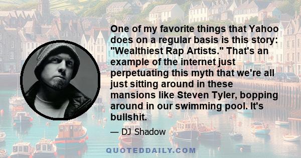 One of my favorite things that Yahoo does on a regular basis is this story: Wealthiest Rap Artists. That's an example of the internet just perpetuating this myth that we're all just sitting around in these mansions like
