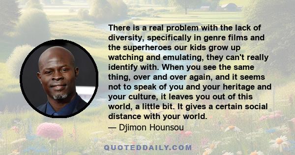 There is a real problem with the lack of diversity, specifically in genre films and the superheroes our kids grow up watching and emulating, they can't really identify with. When you see the same thing, over and over