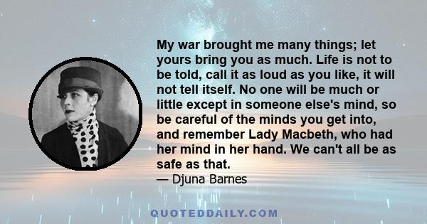 My war brought me many things; let yours bring you as much. Life is not to be told, call it as loud as you like, it will not tell itself. No one will be much or little except in someone else's mind, so be careful of the