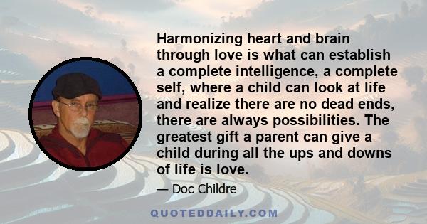 Harmonizing heart and brain through love is what can establish a complete intelligence, a complete self, where a child can look at life and realize there are no dead ends, there are always possibilities. The greatest