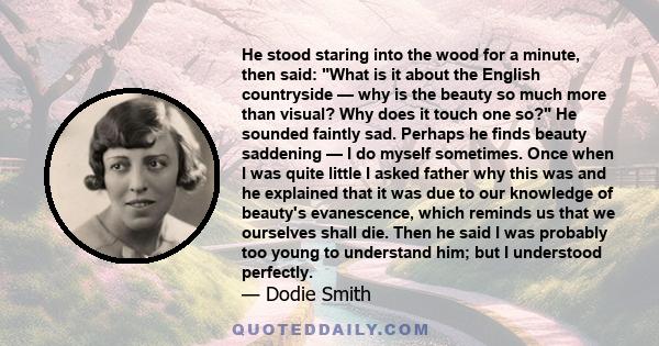 He stood staring into the wood for a minute, then said: What is it about the English countryside — why is the beauty so much more than visual? Why does it touch one so? He sounded faintly sad. Perhaps he finds beauty