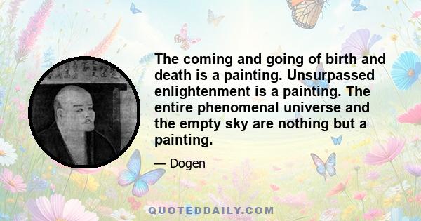 The coming and going of birth and death is a painting. Unsurpassed enlightenment is a painting. The entire phenomenal universe and the empty sky are nothing but a painting.