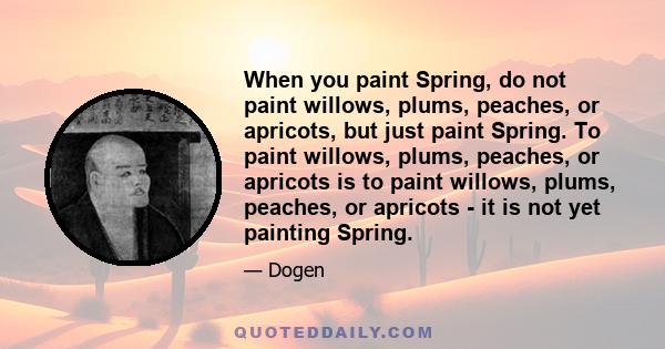 When you paint Spring, do not paint willows, plums, peaches, or apricots, but just paint Spring. To paint willows, plums, peaches, or apricots is to paint willows, plums, peaches, or apricots - it is not yet painting