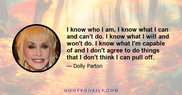 I know who I am, I know what I can and can't do. I know what I will and won't do. I know what I'm capable of and I don't agree to do things that I don't think I can pull off.