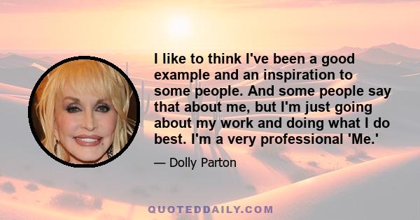 I like to think I've been a good example and an inspiration to some people. And some people say that about me, but I'm just going about my work and doing what I do best. I'm a very professional 'Me.'