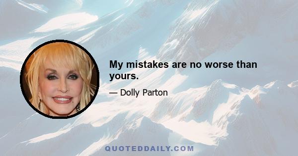 My mistakes are no worse than yours.