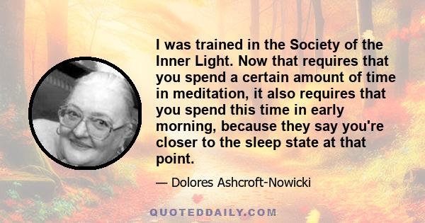 I was trained in the Society of the Inner Light. Now that requires that you spend a certain amount of time in meditation, it also requires that you spend this time in early morning, because they say you're closer to the