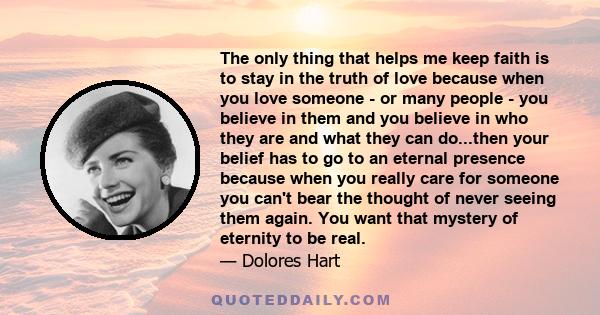 The only thing that helps me keep faith is to stay in the truth of love because when you love someone - or many people - you believe in them and you believe in who they are and what they can do...then your belief has to