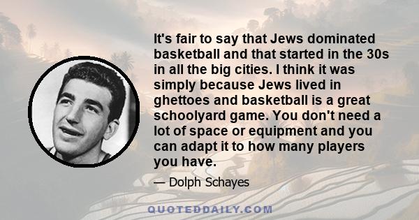 It's fair to say that Jews dominated basketball and that started in the 30s in all the big cities. I think it was simply because Jews lived in ghettoes and basketball is a great schoolyard game. You don't need a lot of