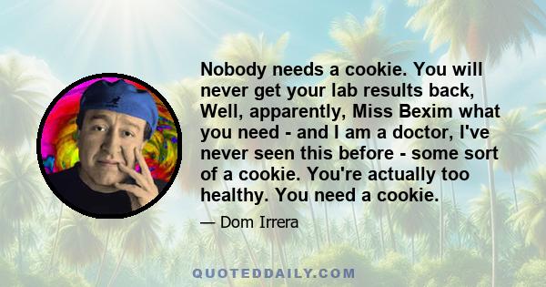 Nobody needs a cookie. You will never get your lab results back, Well, apparently, Miss Bexim what you need - and I am a doctor, I've never seen this before - some sort of a cookie. You're actually too healthy. You need