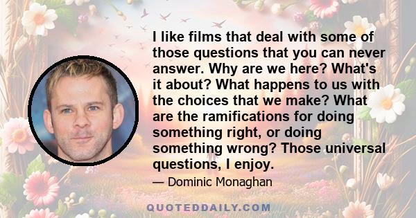 I like films that deal with some of those questions that you can never answer. Why are we here? What's it about? What happens to us with the choices that we make? What are the ramifications for doing something right, or