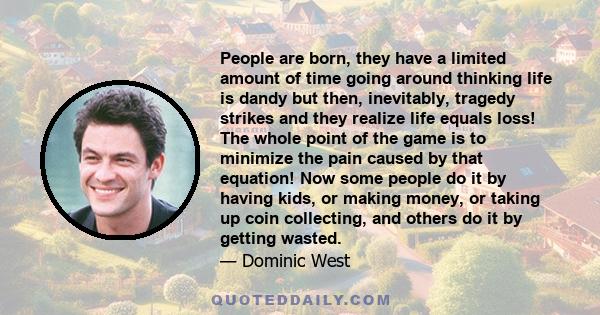 People are born, they have a limited amount of time going around thinking life is dandy but then, inevitably, tragedy strikes and they realize life equals loss! The whole point of the game is to minimize the pain caused