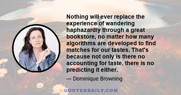 Nothing will ever replace the experience of wandering haphazardly through a great bookstore, no matter how many algorithms are developed to find matches for our tastes. That's because not only is there no accounting for