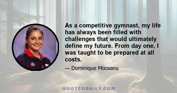 As a competitive gymnast, my life has always been filled with challenges that would ultimately define my future. From day one, I was taught to be prepared at all costs.