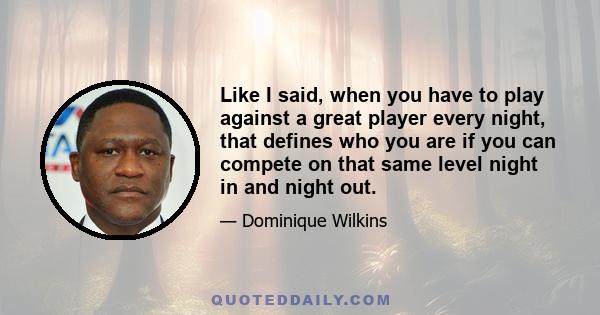 Like I said, when you have to play against a great player every night, that defines who you are if you can compete on that same level night in and night out.