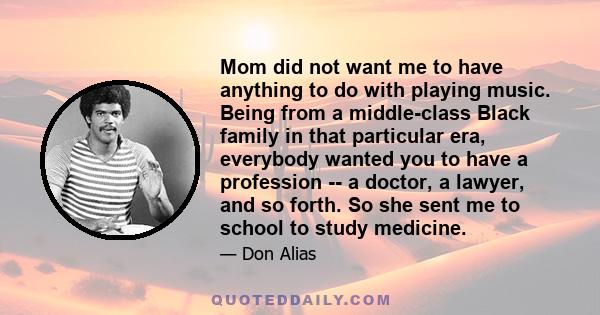 Mom did not want me to have anything to do with playing music. Being from a middle-class Black family in that particular era, everybody wanted you to have a profession -- a doctor, a lawyer, and so forth. So she sent me