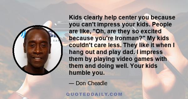 Kids clearly help center you because you can't impress your kids. People are like, Oh, are they so excited because you're Ironman? My kids couldn't care less. They like it when I hang out and play dad. I impress them by