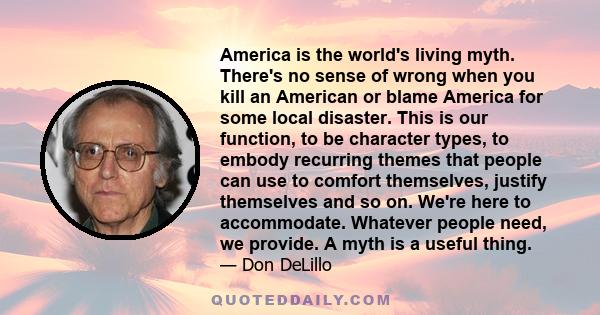 America is the world's living myth. There's no sense of wrong when you kill an American or blame America for some local disaster. This is our function, to be character types, to embody recurring themes that people can