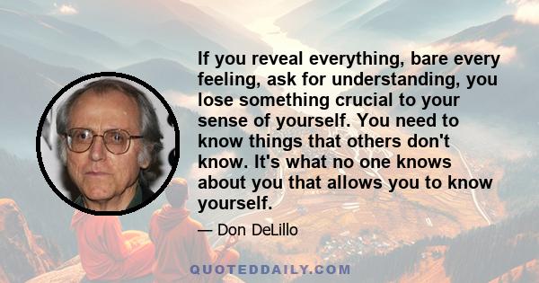 If you reveal everything, bare every feeling, ask for understanding, you lose something crucial to your sense of yourself. You need to know things that others don't know. It's what no one knows about you that allows you
