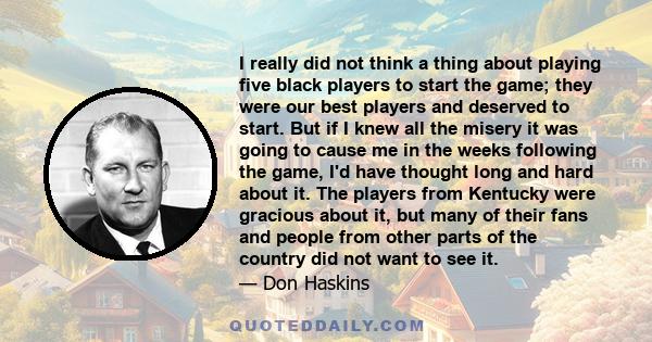 I really did not think a thing about playing five black players to start the game; they were our best players and deserved to start. But if I knew all the misery it was going to cause me in the weeks following the game,
