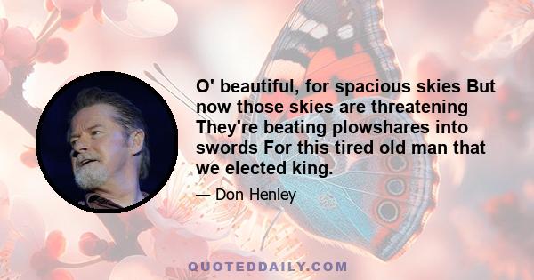 O' beautiful for spacious skies But now those skies are threatening They're beating plowshares into swords For this tired old man that we elected king Armchair warriors often fail And we've been poisoned by these fairy