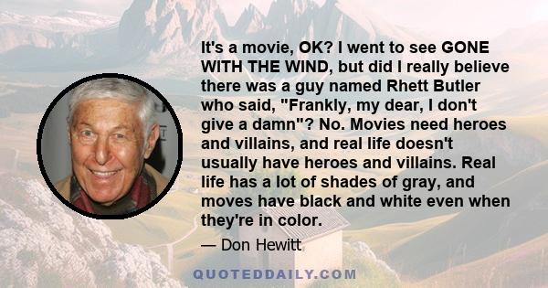 It's a movie, OK? I went to see GONE WITH THE WIND, but did I really believe there was a guy named Rhett Butler who said, Frankly, my dear, I don't give a damn? No. Movies need heroes and villains, and real life doesn't