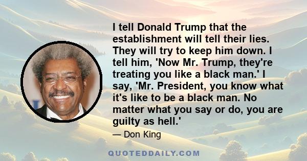 I tell Donald Trump that the establishment will tell their lies. They will try to keep him down. I tell him, 'Now Mr. Trump, they're treating you like a black man.' I say, 'Mr. President, you know what it's like to be a