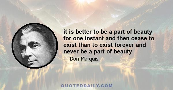 it is better to be a part of beauty for one instant and then cease to exist than to exist forever and never be a part of beauty