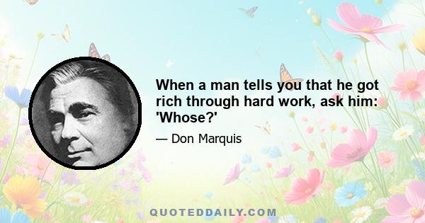 When a man tells you that he got rich through hard work, ask him: 'Whose?'