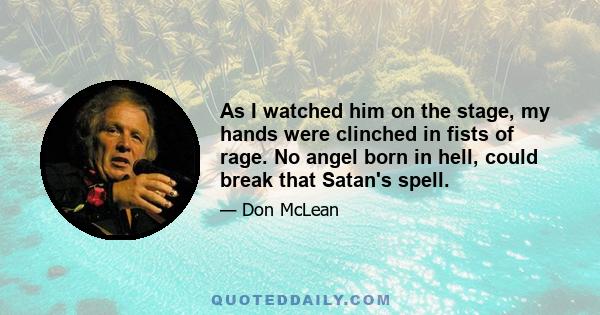 As I watched him on the stage, my hands were clinched in fists of rage. No angel born in hell, could break that Satan's spell.