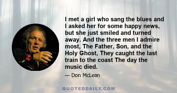 I met a girl who sang the blues and I asked her for some happy news, but she just smiled and turned away. And the three men I admire most, The Father, Son, and the Holy Ghost, They caught the last train to the coast The