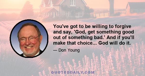 You've got to be willing to forgive and say, 'God, get something good out of something bad.' And if you'll make that choice... God will do it.
