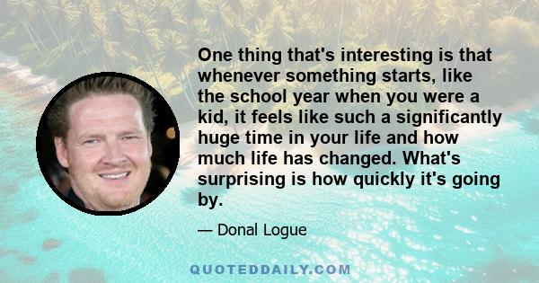 One thing that's interesting is that whenever something starts, like the school year when you were a kid, it feels like such a significantly huge time in your life and how much life has changed. What's surprising is how