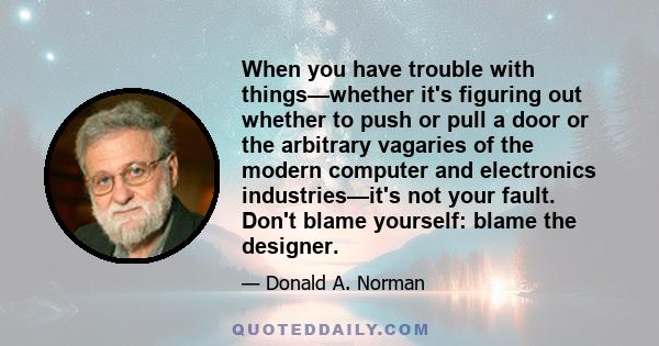When you have trouble with things—whether it's figuring out whether to push or pull a door or the arbitrary vagaries of the modern computer and electronics industries—it's not your fault. Don't blame yourself: blame the