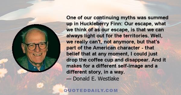 One of our continuing myths was summed up in Huckleberry Finn: Our escape, what we think of as our escape, is that we can always light out for the territories. Well, we really can't, not anymore, but that's part of the