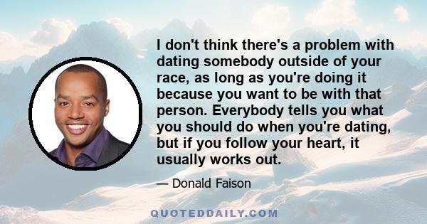 I don't think there's a problem with dating somebody outside of your race, as long as you're doing it because you want to be with that person. Everybody tells you what you should do when you're dating, but if you follow