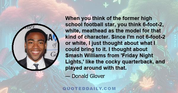 When you think of the former high school football star, you think 6-foot-2, white, meathead as the model for that kind of character. Since I'm not 6-foot-2 or white, I just thought about what I could bring to it. I