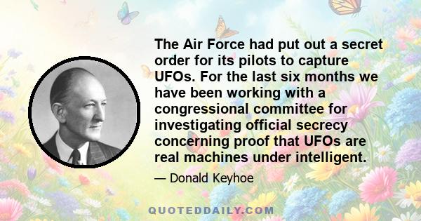 The Air Force had put out a secret order for its pilots to capture UFOs. For the last six months we have been working with a congressional committee for investigating official secrecy concerning proof that UFOs are real