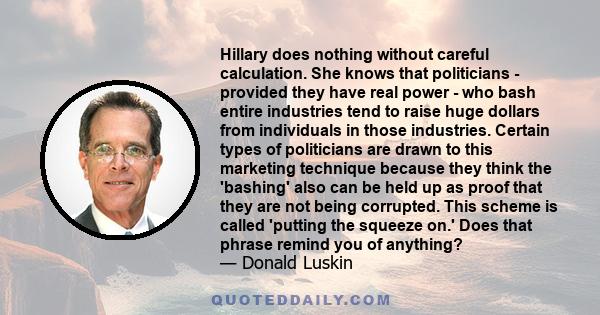 Hillary does nothing without careful calculation. She knows that politicians - provided they have real power - who bash entire industries tend to raise huge dollars from individuals in those industries. Certain types of
