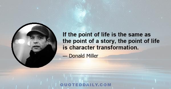 If the point of life is the same as the point of a story, the point of life is character transformation. If I got any comfort as I set out on my first story, it was that in nearly every story, the protagonist is