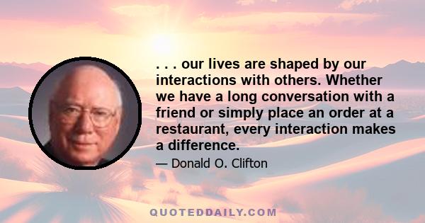 . . . our lives are shaped by our interactions with others. Whether we have a long conversation with a friend or simply place an order at a restaurant, every interaction makes a difference.