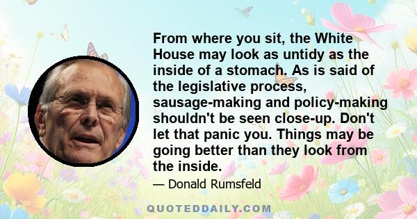 From where you sit, the White House may look as untidy as the inside of a stomach. As is said of the legislative process, sausage-making and policy-making shouldn't be seen close-up. Don't let that panic you. Things may