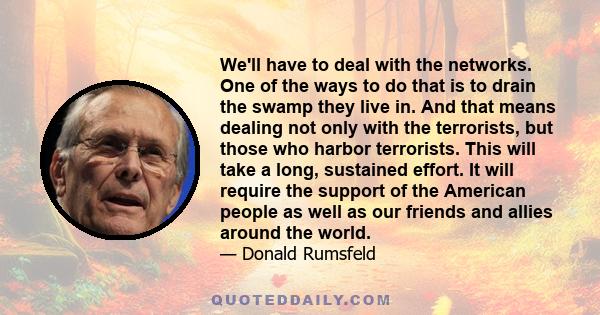 We'll have to deal with the networks. One of the ways to do that is to drain the swamp they live in. And that means dealing not only with the terrorists, but those who harbor terrorists. This will take a long, sustained