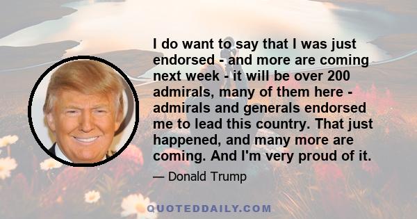 I do want to say that I was just endorsed - and more are coming next week - it will be over 200 admirals, many of them here - admirals and generals endorsed me to lead this country. That just happened, and many more are