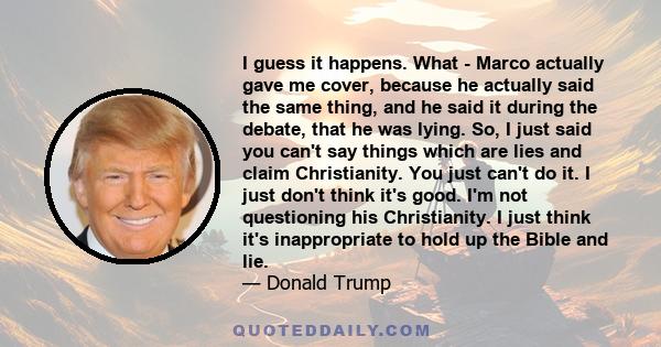 I guess it happens. What - Marco actually gave me cover, because he actually said the same thing, and he said it during the debate, that he was lying. So, I just said you can't say things which are lies and claim