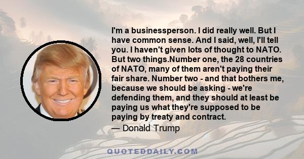 I'm a businessperson. I did really well. But I have common sense. And I said, well, I'll tell you. I haven't given lots of thought to NATO. But two things.Number one, the 28 countries of NATO, many of them aren't paying