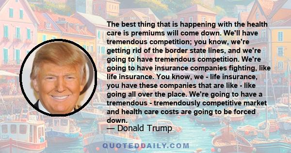The best thing that is happening with the health care is premiums will come down. We'll have tremendous competition; you know, we're getting rid of the border state lines, and we're going to have tremendous competition.