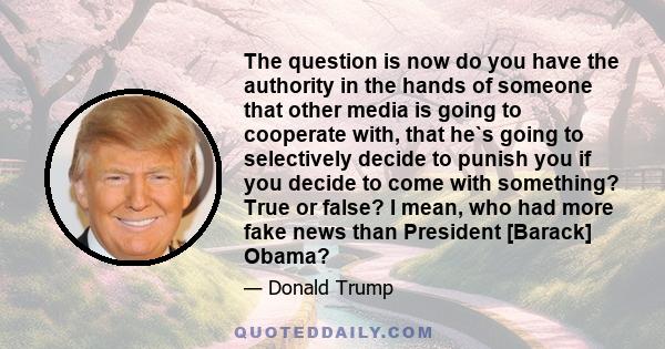 The question is now do you have the authority in the hands of someone that other media is going to cooperate with, that he`s going to selectively decide to punish you if you decide to come with something? True or false?