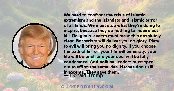 We need to confront the crisis of Islamic extremism and the Islamists and Islamic terror of all kinds. We must stop what they're doing to inspire, because they do nothing to inspire but kill. Religious leaders must make